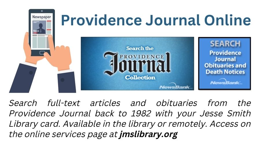 Search Full-text articles and obituaries from the Providence Journal back to 1982 with your Jesse Smith Library Card. Available in the library or remotely. Access the online services page at jmslibrary.org