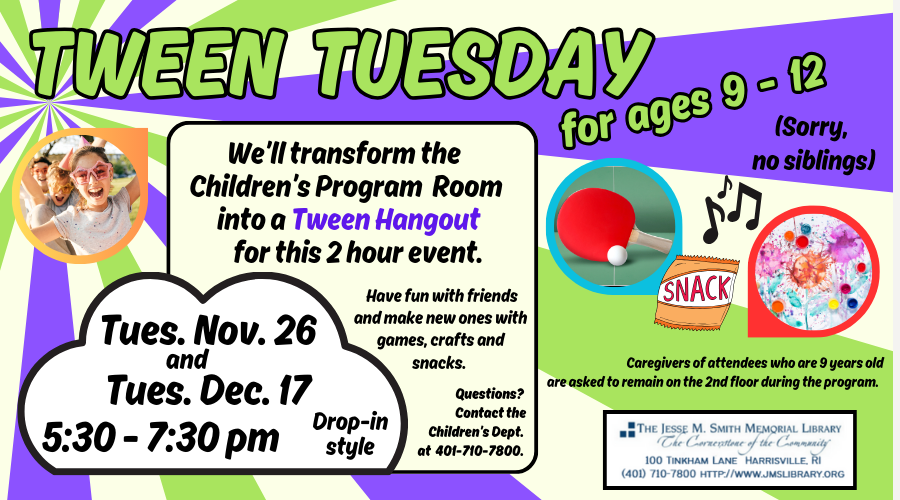 Tween Tuesday. For ages 9-12. Tues. Nov 26 and Tues, Dec 17 5:30-7:30 PM (Sorry, no siblings). We'll transform the Children's Program Room into a TWEEN HANGOUT for this 2 hours event. Have fun with friends and make new ones with games, crafts and snacks.