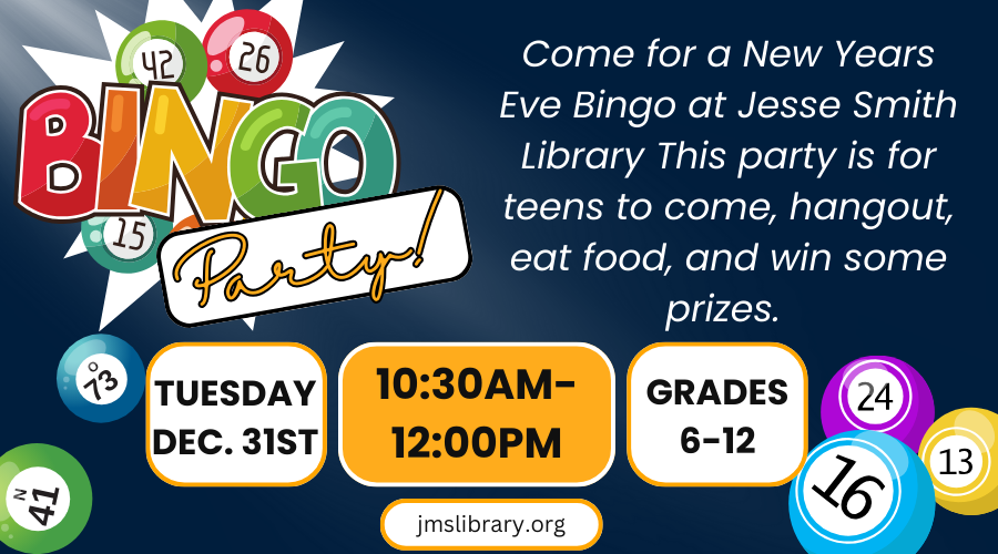 BINGO Party! Come for a New Years Eve BINGO at the Jesse Smith Library. This party is for teens to come, hangout, eat food, and win some prizes. Tuesday, Dec 31. 10:30AM-12:00PM. Grades 6-12.